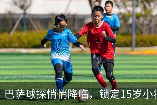 巴萨球探悄悄降临，锁定15岁小将的闪耀时刻